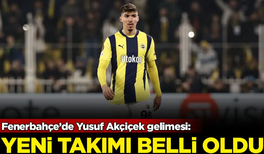 Fenerbahçe’de Yusuf Akçiçek gelimesi: Yeni takımı belli oldu