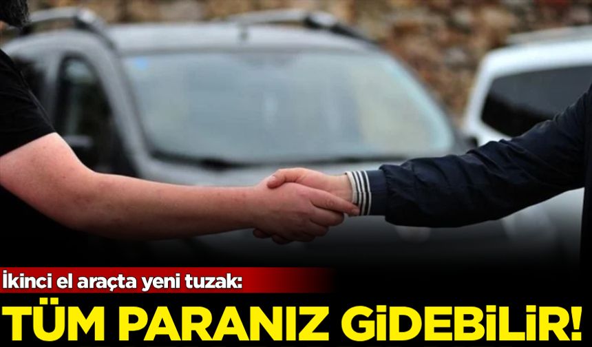 İkinci el araçta yeni tuzak: Tüm paranız gidebilir!