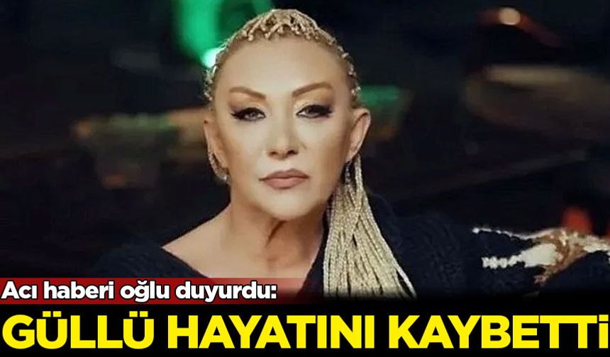 Şarkıcı Güllü hayatını kaybetti