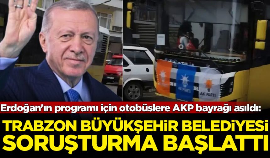 Erdoğan'ın programı için otobüslere AKP bayrağı asıldı: Trabzon Büyükşehir Belediyesi soruşturma başlattı