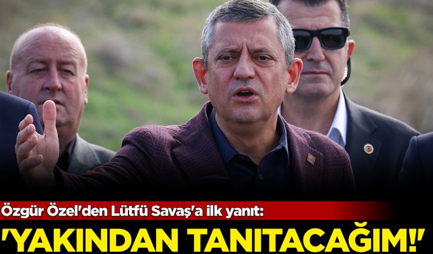 Özgür Özel'den Lütfü Savaş'a ilk yanıt: 'Yakından tanıtacağım!'