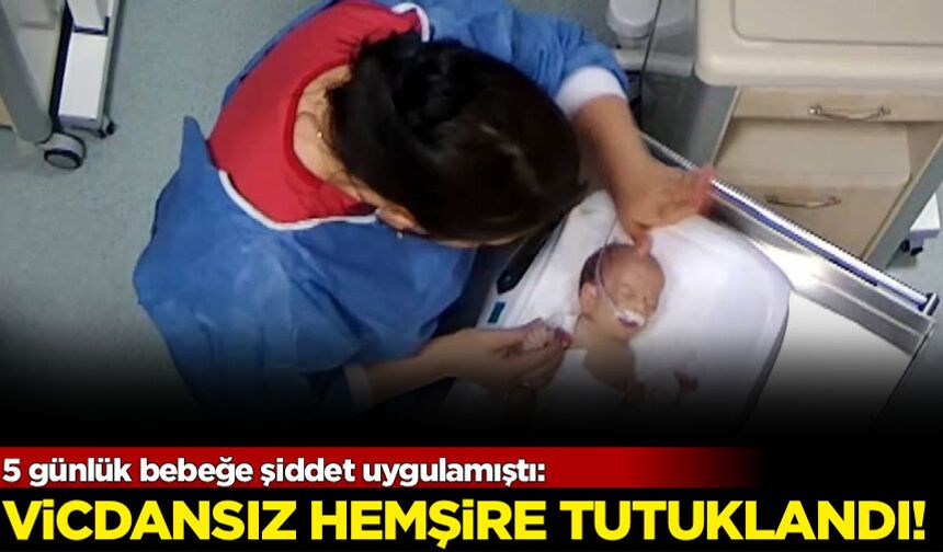 5 günlük bebeğe şiddet uygulamıştı: Vicdansız hemşire tutuklandı!