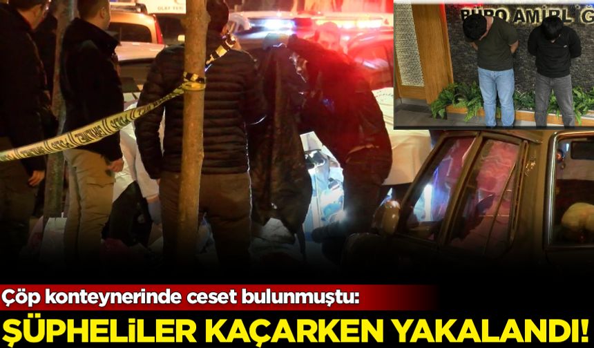 Çöp konteynerinde ceset bulunmuştu: Şüpheliler kaçarken yakalandı