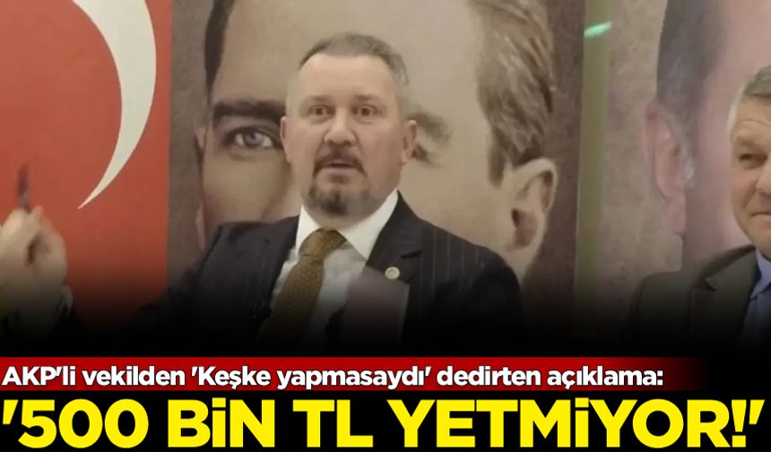AKP'li vekilden 'Keşke yapmasaydı' dedirten açıklama: '500 Bin TL yetmiyor!'