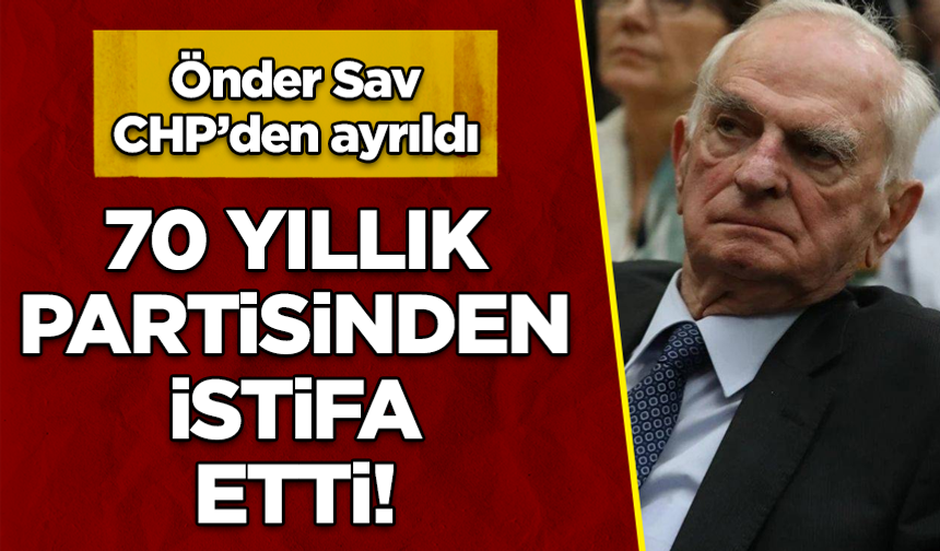 CHP’nin eski Genel Sekreteri Önder Sav, 70 yıllık partisinden istifa etti