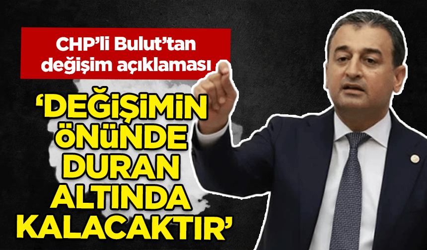 CHP'li Bulut: Değişimin önünde kim durursa değişimin altında kalacaktır