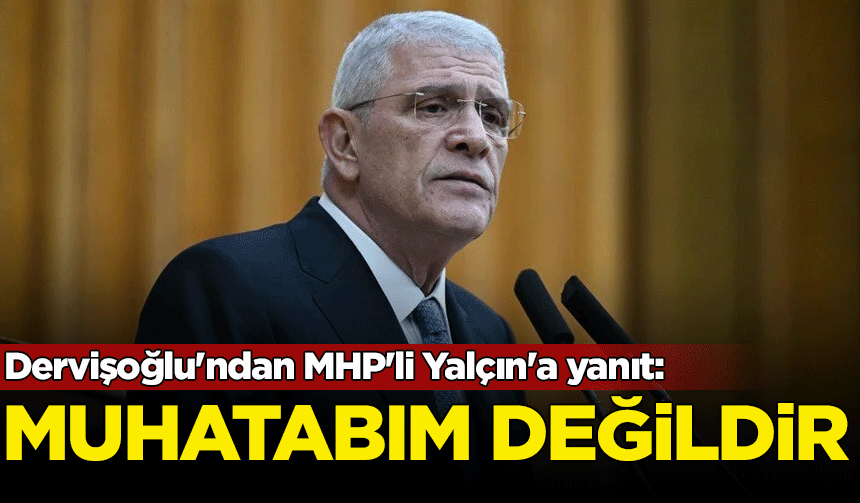 Dervişoğlu'ndan MHP'li Yalçın'a yanıt: Muhatabım değildir