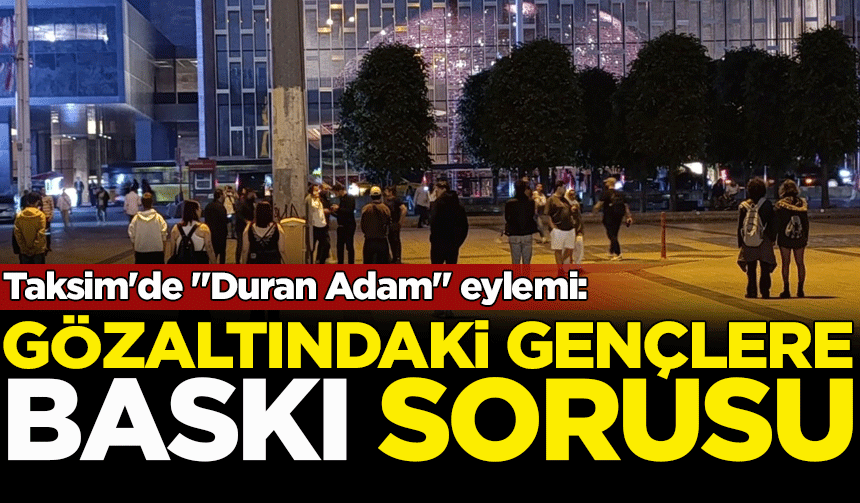 Taksim'de "Duran Adam" eylemi: Gözaltındaki gençlere baskı sorusu