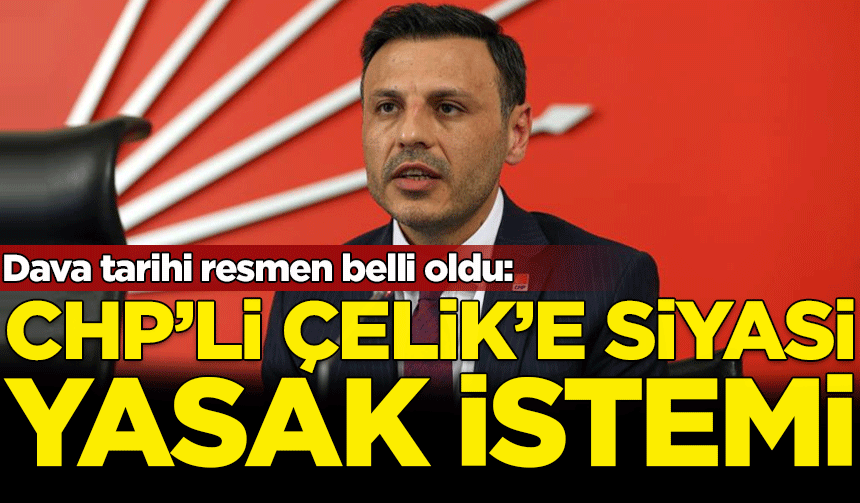 CHP'li Özgür Çelik'e siyasi yasak istemi: Dava tarihi belli oldu