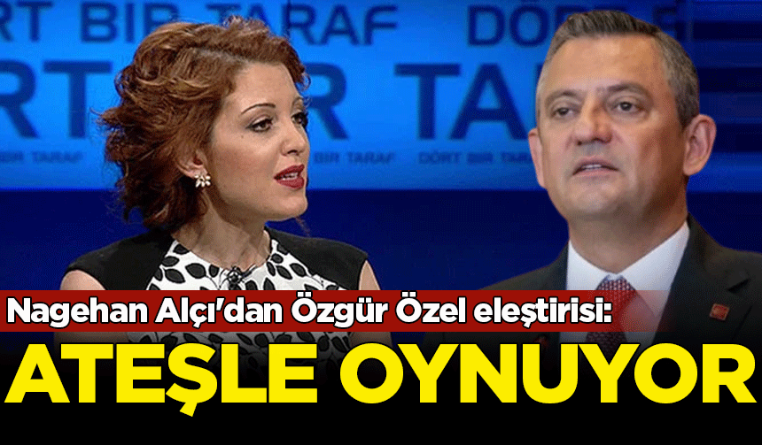Nagehan Alçı'dan Özgür Özel eleştirisi: Ateşle oynuyor