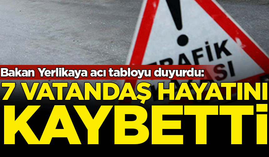 Bakan Yerlikaya bayramın ikinci gününde acı tabloyu duyurdu: 7 vatandaş hayatını kaybetti