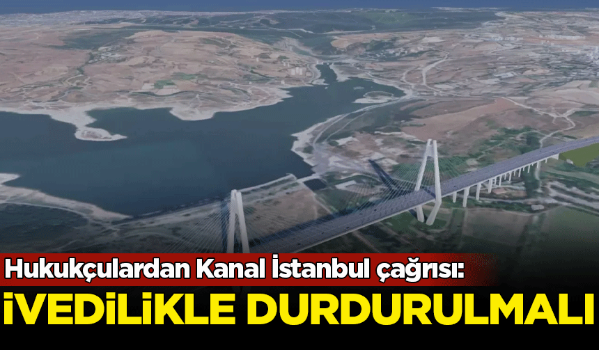 Hukukçulardan Kanal İstanbul çağrısı: İvedilikle durdurulmalı