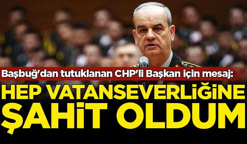 İlker Başbuğ'dan tutuklanan CHP'li Başkan için mesaj: Hep vatanseverliğine şahit oldum