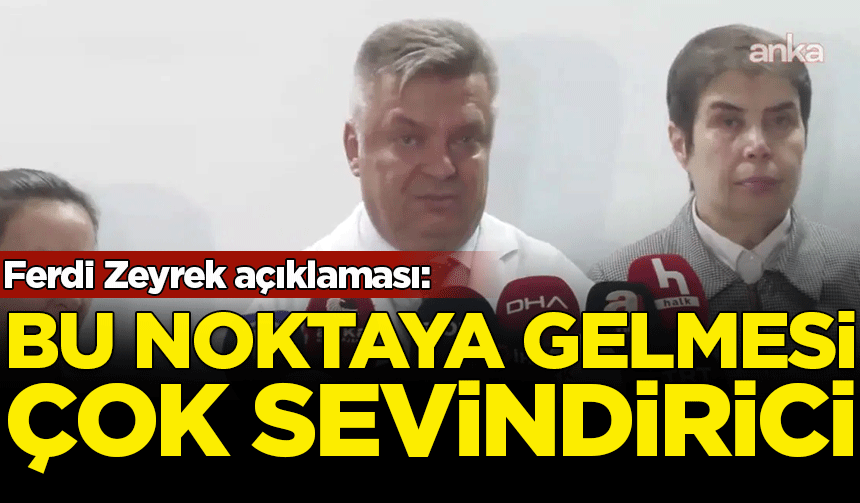 Ferdi Zeyrek açıklaması: Bu noktaya gelinmesi çok sevindirici