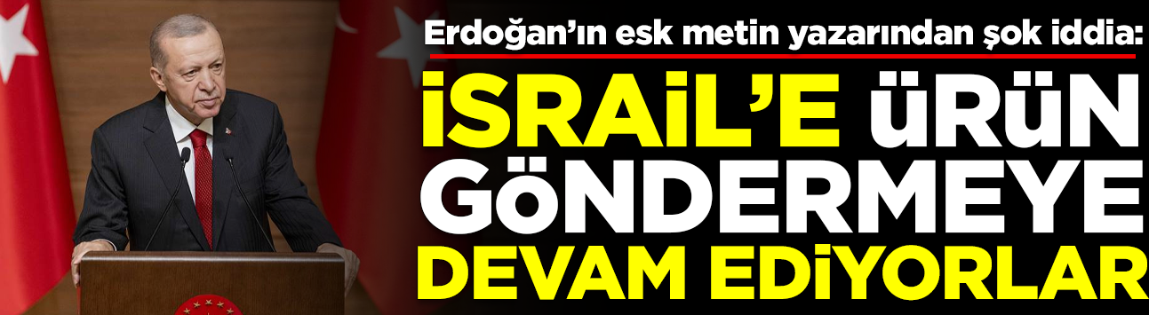 Erdoğan'ın eski yazarından şok iddia: İsrail'e ürün göndermeye devam ediyorlar
